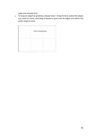 75
page and choose Grid.
 To snap an object to gridlines, choose View > Snap To Grid, select the object
you want to move, and drag it toward a grid until its edges are within the
grid’s snap-to zone.
 
