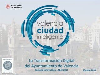 La Transformación Digital
del Ayuntamiento de Valencia
Semana Informática - Abril 2017 Ramón Ferri
 