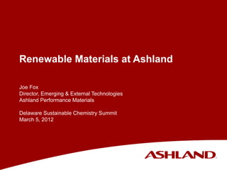 Renewable Materials at Ashland

Joe Fox
Director, Emerging & External Technologies
Ashland Performance Materials

Delaware Sustainable Chemistry Summit
March 5, 2012
 