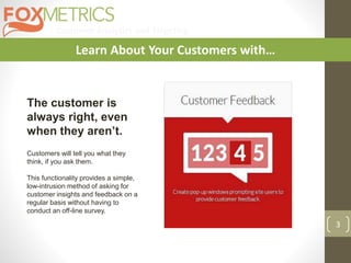 Customer Analytics and Targeting
3
Learn About Your Customers with…
The customer is
always right, even
when they aren’t.
Customers will tell you what they
think, if you ask them.
This functionality provides a simple,
low-intrusion method of asking for
customer insights and feedback on a
regular basis without having to
conduct an off-line survey.
 