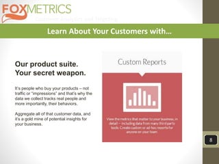 Customer Analytics and Targeting
8
Learn About Your Customers with…
Our product suite.
Your secret weapon.
It’s people who buy your products – not
traffic or “impressions” and that’s why the
data we collect tracks real people and
more importantly, their behaviors.
Aggregate all of that customer data, and
it’s a gold mine of potential insights for
your business.
 