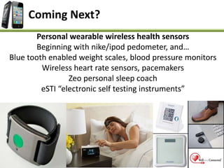 Coming Next?
Personal wearable wireless health sensors
Beginning with nike/ipod pedometer, and…
Blue tooth enabled weight scales, blood pressure monitors
Wireless heart rate sensors, pacemakers
Zeo personal sleep coach
eSTI “electronic self testing instruments”
 