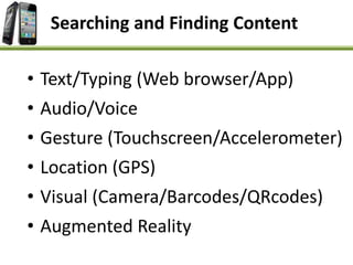 Searching and Finding Content
• Text/Typing (Web browser/App)
• Audio/Voice
• Gesture (Touchscreen/Accelerometer)
• Location (GPS)
• Visual (Camera/Barcodes/QRcodes)
• Augmented Reality
 
