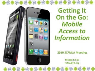 Getting It
On the Go:
Mobile
Access to
Information
2010 SC/MLA Meeting
Megan K Fox
mfox@jff.org
 