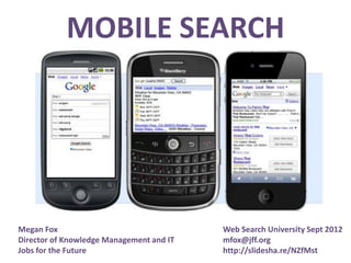 MOBILE SEARCH




Megan Fox                                 Web Search University Sept 2012
Director of Knowledge Management and IT   mfox@jff.org
Jobs for the Future                       http://slidesha.re/NZfMst
 