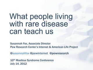 What people living
with rare disease
can teach us
Susannah Fox, Associate Director
Pew Research Center’s Internet & American Life Project

@susannahfox @pewinternet @pewresearch

10th Moebius Syndrome Conference
July 14, 2012
 