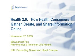 Health 2.0:  How Health Consumers Gather, Create, and Share Information Online  November 12, 2009 @SusannahFox Pew Internet & American Life Project NIH: Preventing Stroke and Heart Disease 