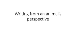 Writing from an animal’s
perspective
 
