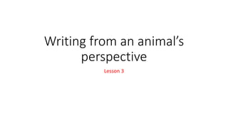 Writing from an animal’s
perspective
Lesson 3
 