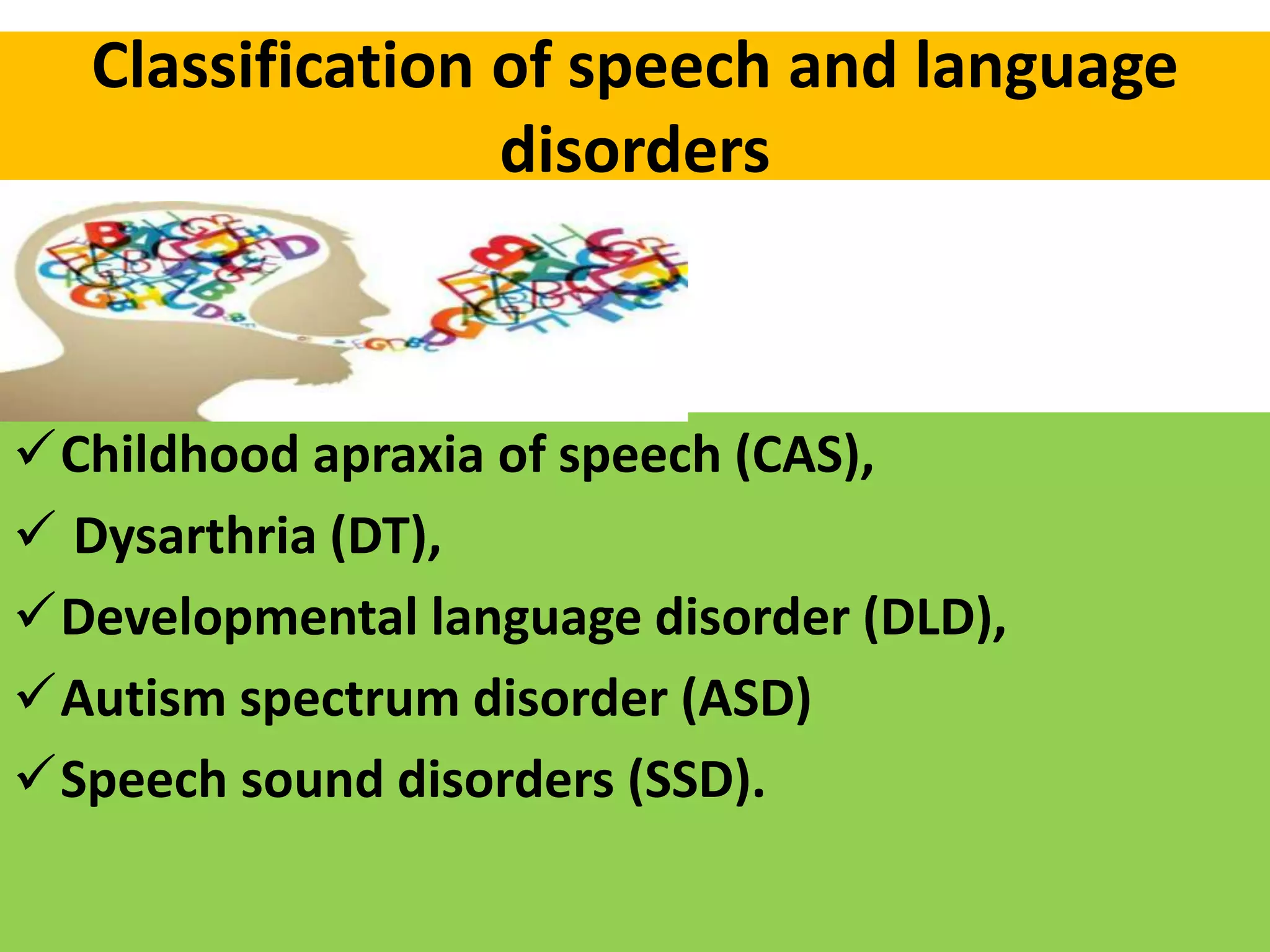 Classification of speech and language
disorders
Childhood apraxia of speech (CAS),
 Dysarthria (DT),
Developmental language disorder (DLD),
Autism spectrum disorder (ASD)
Speech sound disorders (SSD).
 