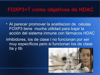 FOXP3+T como objetivos de HDAC

Al parecer promover la acetilacion de celulas
FOXP3 tiene mucha utilidad para bajar la
acción del sistema inmune con fármacos HDAC
inhibidores, los de clase I no funcionan por ser
muy específicos pero si funcionan los de clase
IIa y IIb
 