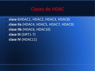 Clases de HDAC
• clase I(HDAC1, HDAC2, HDAC3, HDAC8)
• clase IIa (HDAC4, HDAC5, HDAC7, HDAC9)
• clase IIb (HDAC6, HDAC10)
• clase III (SIRT1-7)
• clase IV (HDAC11)
 