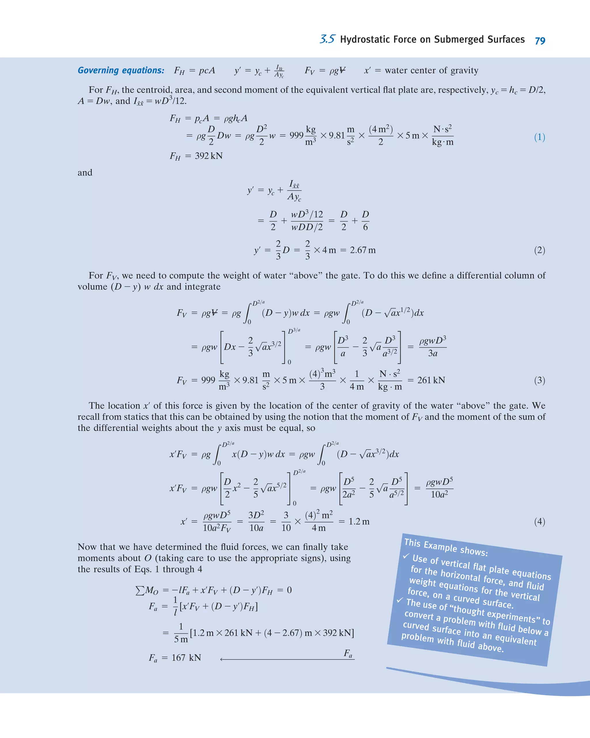 To ﬁnd the pressure difference Δp between two points separated by a series of
ﬂuids, we can use the following modiﬁcation of Eq. 3.7:
Δp 5 g
X
i
ρihi ð3:8Þ
where ρi and hi represent the densities and depths of the various ﬂuids, respectively.
Use care in applying signs to the depths hi; they will be positive downwards, and
negative upwards. Example 3.3 illustrates the use of a multiple-liquid manometer for
measuring a pressure difference.
Example 3.3 MULTIPLE-LIQUID MANOMETER
Water ﬂows through pipes A and B. Lubricating oil is in the
upper portion of the inverted U. Mercury is in the bottom of
the manometer bends. Determine the pressure difference,
pA 2 pB, in units of lbf/in.2
Given: Multiple-liquid manometer as shown.
Find: Pressure difference, pA 2 pB, in lbf/in.2
Solution:
Governing equations: Δp 5 g
P
i
ρihi SG 5
ρ
ρH2O
Assumptions: (1) Static ﬂuid.
(2) Incompressible ﬂuid.
Applying the governing equation, working from point B to A
pA 2 pB 5 Δp 5 gðρH2Od5 1 ρHgd4 2 ρoild3 1 ρHgd2 2 ρH2Od1Þ ð1Þ
This equation can also be derived by repeatedly using Eq. 3.7 in the following form:
p2 2 p1 5 ρgðh2 2 h1Þ
A
d1 = 10 4
d3 = 4
d4 = 5
d5 = 8
d2 = 3
H2O
Oil
Hg
H2O
B
D
C
E
F
h
z
z = h = 0
A
10 4
4
5
8
3
H2O
Oil
Hg
H2O
B
3.3 Pressure Variation in a Static Fluid 65
 