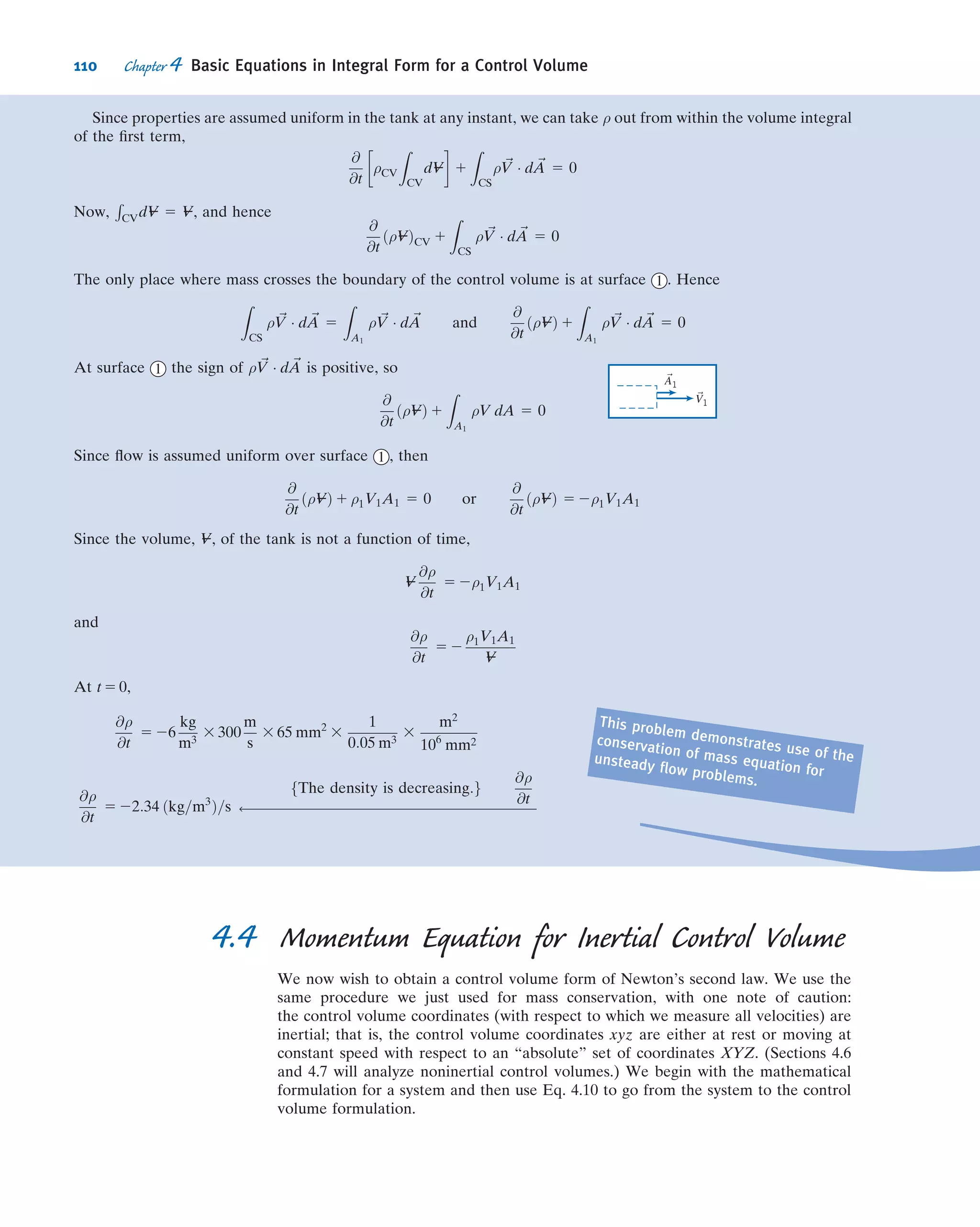 4
Basic Equations in
Integral Form for
a Control Volume
4.1 Basic Laws for a System
4.2 Relation of System Derivatives to the Control Volume Formulation
4.3 Conservation of Mass
4.4 Momentum Equation for Inertial Control Volume
4.5 Momentum Equation for Control Volume with Rectilinear Acceleration
4.6 Momentum Equation for Control Volume with Arbitrary Acceleration (on the Web)
4.7 The Angular-Momentum Principle
4.8 The First Law of Thermodynamics
4.9 The Second Law of Thermodynamics
4.10 Summary and Useful Equations
96
 
