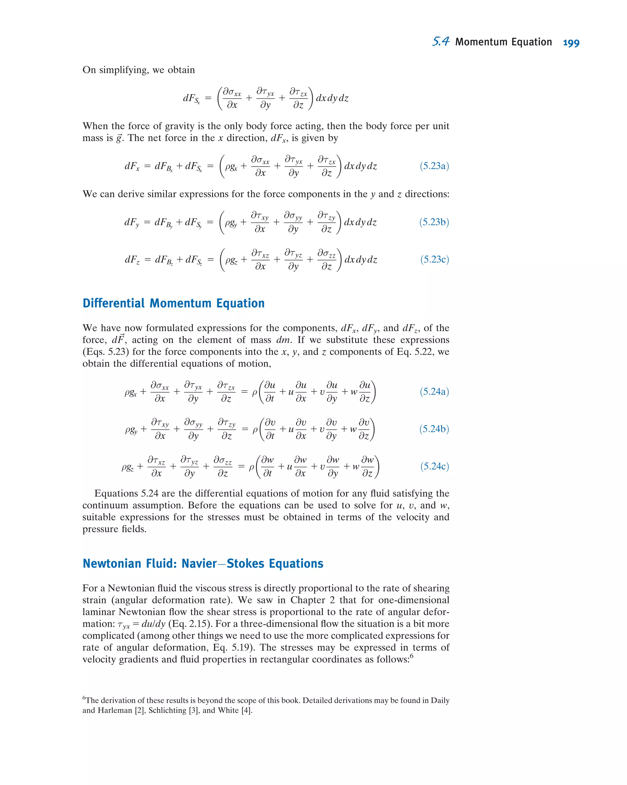 Cylindrical Coordinate System
A suitable differential control volume for cylindrical coordinates is shown in Fig. 5.2.
The density at the center, O, of the control volume is assumed to be ρ and the velocity
there is assumed to be ~V 5 ˆerVr 1 ˆeθVθ 1 ^kVz, where ˆer, ˆeθ, and ^k are unit vectors in the
r, θ, and z directions, respectively, and Vr, Vθ, and Vz are the velocity components in
the r, θ, and z directions, respectively. To evaluate
R
CS ρ ~V Á d ~A, we must consider the
mass ﬂux through each of the six faces of the control surface. The properties at each of
the six faces of the control surface are obtained from a Taylor series expansion about
point O. The details of the mass ﬂux evaluation are shown in Table 5.2. Velocity com-
ponents Vr, Vθ, and Vz are all assumed to be in the positive coordinate directions and we
have again used the convention that the area normal is positive outwards on each face,
and higher-order terms have been neglected.
We see that the net rate of mass ﬂux out through the control surface (the termR
CS ρ ~V Á d ~A in Eq. 4.12) is given by
ρVr 1 r
@ρVr
@r
1
@ρVθ
@θ
1 r
@ρVz
@z
 
dr dθ dz
In rectangular coordinates,
@ρu
@x
1
@ρv
@y
1
@ρw
@z
1
@ρ
@t
5 0
Since u 5 u(x), partial derivatives with respect to y and z are zero, and
@ρu
@x
1
@ρ
@t
5 0
Then
@ρ
@t
5 2
@ρu
@x
5 2ρ
@u
@x
2 u
@ρ
@x
Since ρ is assumed uniform in the volume,
@ρ
@x
5 0, and
@ρ
@t
5
dρ
dt
5 2ρ
@u
@x
:
Since u 5 V
x
L
;
@u
@x
5
V
L
, then
dρ
dt
5 2ρ
V
L
. However, note that L 5 L0 1 Vt.
Separate variables and integrate,
Z ρ
ρ0
dρ
ρ
5 2
Z t
0
V
L
dt 5 2
Z t
0
V dt
L0 1 Vt
ln
ρ
ρ0
5 ln
L0
L0 1 Vt
and ρðtÞ 5 ρ0
1
1 1 Vt=L0
 
ß
ρðtÞ
At t 5 0,
@ρ
@t
5 2ρ0
V
L
5 218
kg
m3
3 12
m
s
3
1
0:15 m
5 21440 kg=ðm3
Á sÞ ß
@ρ
@t
This problem demonstrates use of the
differential continuity equation for
obtaining the density variation with
time for an unsteady ﬂow.The density-time graph is shown
in an Excel workbook. This
workbook is interactive: It allows one
to see the effect of different values of
ρ0, L, and V on ρ versus t. Also, the
time at which the density falls to any
prescribed value can be determined.
5.1 Conservation of Mass 177
 