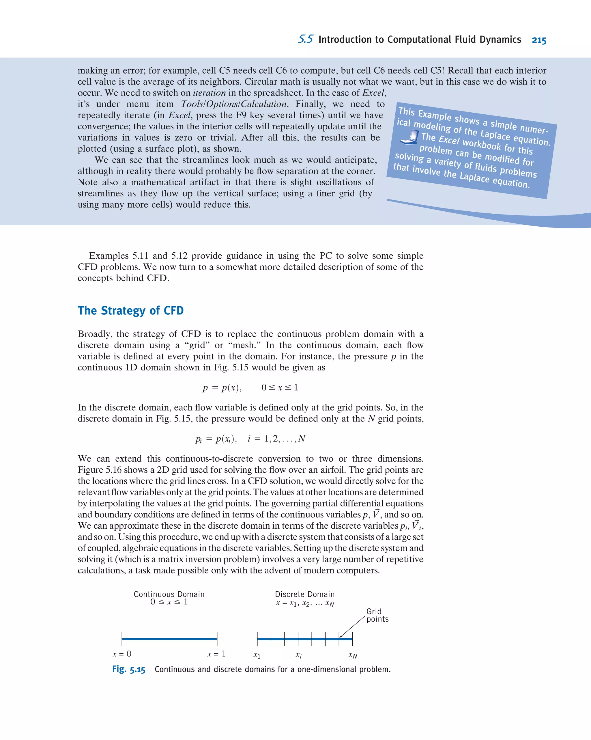 In this case we are interested in the x component of acceleration (Eq. 5.11a):
axp
ðx; y; z; tÞ 5
Du
Dt
5 u
@u
@x
1 v
@u
@y
1 w
@u
@z
1
@u
@t
ð5:11aÞ
On the x axis, v 5 w 5 0 and u 5 V1 1 1
x
L
 
, so for steady ﬂow we obtain
axp
ðxÞ 5
Du
Dt
5 u
@u
@x
5 V1 1 1
x
L
  V1
L
or
axp
ðxÞ 5
V2
1
L
1 1
x
L
 
ß
axp
ðxÞ
This expression gives the acceleration of any particle that is at point x at an instant.
(b) The Lagrangian approach
In this approach we need to obtain the motion of a ﬂuid particle as we would in particle mechanics; that is, we
need the position ~xpðtÞ, and then we can obtain the velocity ~VpðtÞ 5 d~xp=dt and acceleration ~apðtÞ 5 d ~Vp=dt.
Actually, we are considering motion along the x axis, so we want xp(t), upðtÞ 5 dxp=dt, and axp
ðtÞ 5 dup=dt. We
are not given xp(t), but we do have
up 5
dxp
dt
5 V1 1 1
xp
L
 
Separating variables, and using limits xp(t 5 0) 5 0 and xp(t 5 t) 5 xp,
Z xp
0
dxp
1 1
xp
L
  5
Z 1
0
V1dt and L ln 1 1
xp
L
 
5 V1t ð1Þ
We can then solve for xp(t):
xpðtÞ 5 LðeV1t=L
2 1Þ
The velocity and acceleration are then
upðtÞ 5
dxp
dt
5 V1eV1t=L
and
axp
ðtÞ 5
dup
dt
5
V2
1
L
eV1t=L
ß
ð2Þ axp
ðtÞ
This expression gives the acceleration at any time t of the particle that was initially at x 5 0.
(c) We wish to evaluate the acceleration when the particle is at x 5 0 and x 5 L. For the Eulerian approach this is
straightforward:
azp
ðx 5 0Þ 5
V2
1
L
; axp
ðx 5 LÞ 5 2
V2
1
L
ß
axp
For the Lagrangian approach, we need to ﬁnd the times at which x 5 0 and x 5 L. Using Eq. 1, these are
tðxp 5 0Þ 5
L
V1
tðxp 5 LÞ 5
L
V1
lnð2Þ
5.3 Motion of a Fluid Particle (Kinematics) 189
 