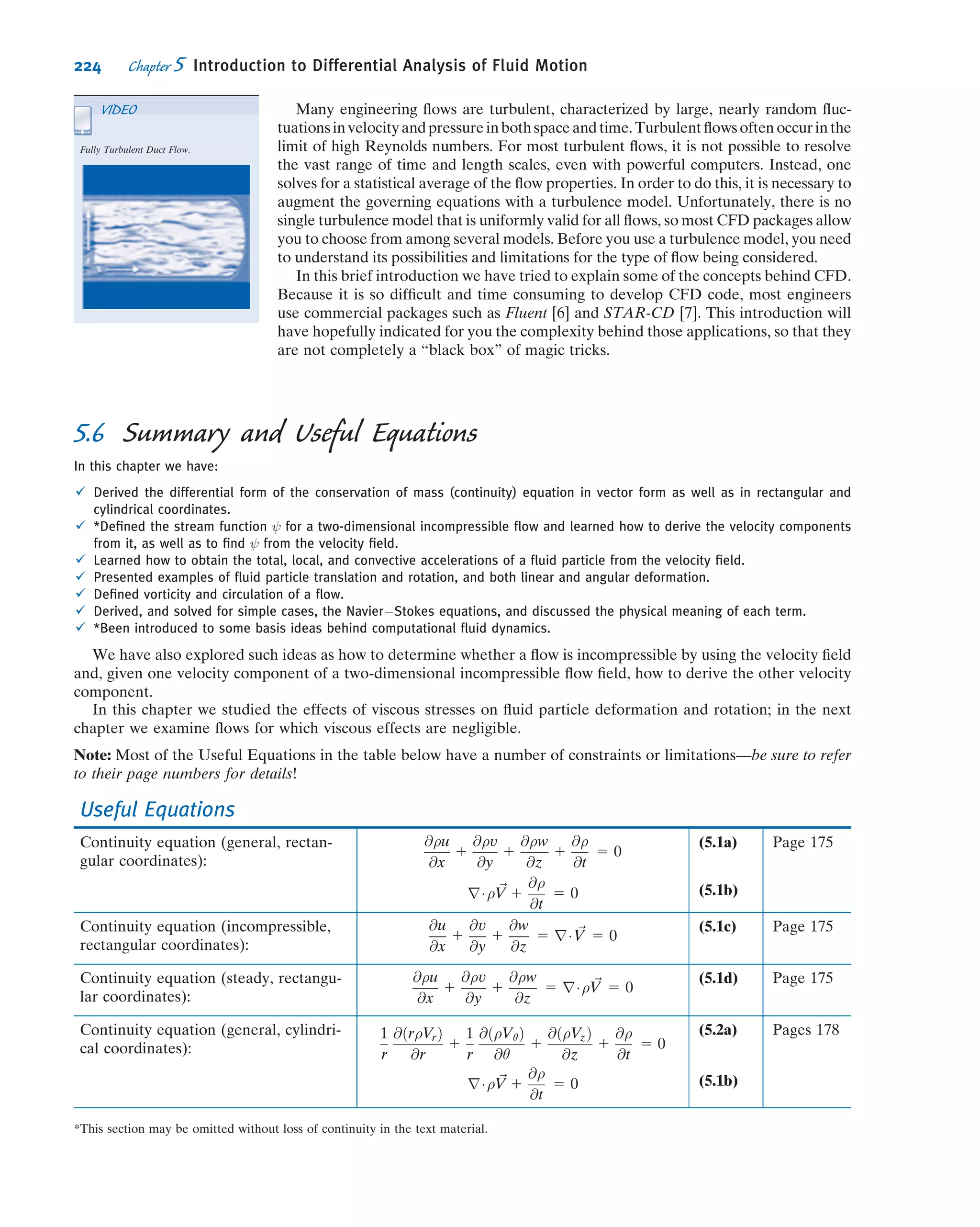 Then, for an inﬁnitesimal system of mass dm, Newton’s second law can be written
d~F 5 dm
d ~V
dt
!
system
ð5:21Þ
Having obtained an expressionfor theacceleration of a ﬂuid element of mass dm, moving
in a velocity ﬁeld (Eq. 5.9), we can write Newton’s second law as the vector equation
d~F 5 dm
D ~V
Dt
5 dm u
@ ~V
@x
1 v
@ ~V
@y
1 w
@ ~V
@z
1
@ ~V
@t
 #
ð5:22Þ
We now need to obtain a suitable formulation for the force, d~F, or its components,
dFx, dFy, and dFz, acting on the element.
Forces Acting on a Fluid Particle
Recall that the forces acting on a ﬂuid element may be classiﬁed as body forces and
surface forces; surface forces include both normal forces and tangential (shear) forces.
We shall consider the x component of the force acting on a differential element of
mass dm and volume dV--- 5 dx dy dz. Only those stresses that act in the x direction will
give rise to surface forces in the x direction. If the stresses at the center of the dif-
ferential element are taken to be σxx, τyx, and τzx, then the stresses acting in the
x direction on all faces of the element (obtained by a Taylor series expansion about
the center of the element) are as shown in Fig. 5.9.
To obtain the net surface force in the x direction, dFSx
, we must sum the forces in
the x direction. Thus,
dFSx
5

σxx 1
@σxx
@x
dx
2

dy dz 2

σxx 2
@σxx
@x
dx
2

dy dz
1

τyx 1
@τyx
@y
dy
2

dx dz 2

τyx 2
@τyx
@y
dy
2

dx dz
1

τzx 1
@τzx
@z
dz
2

dx dy 2

τzx 2
@τzx
@z
dz
2

dx dy
y
x
z
zx +τ
∂τ
∂
zx____
z
dz__
2
yx –
∂τ
∂
yx____
y
dy__
2
τ
yx +
∂τ
∂
yx____
y
dy__
2
τ
zx –
∂τ
∂
zx____
z
dz__
2
τ
xx +
∂σ
∂
xx____
x
dx__
2
σ
xx –
∂σ
∂
xx____
x
dx__
2
σ
Fig. 5.9 Stresses in the x direction on an element of ﬂuid.
198 Chapter 5 Introduction to Differential Analysis of Fluid Motion
 