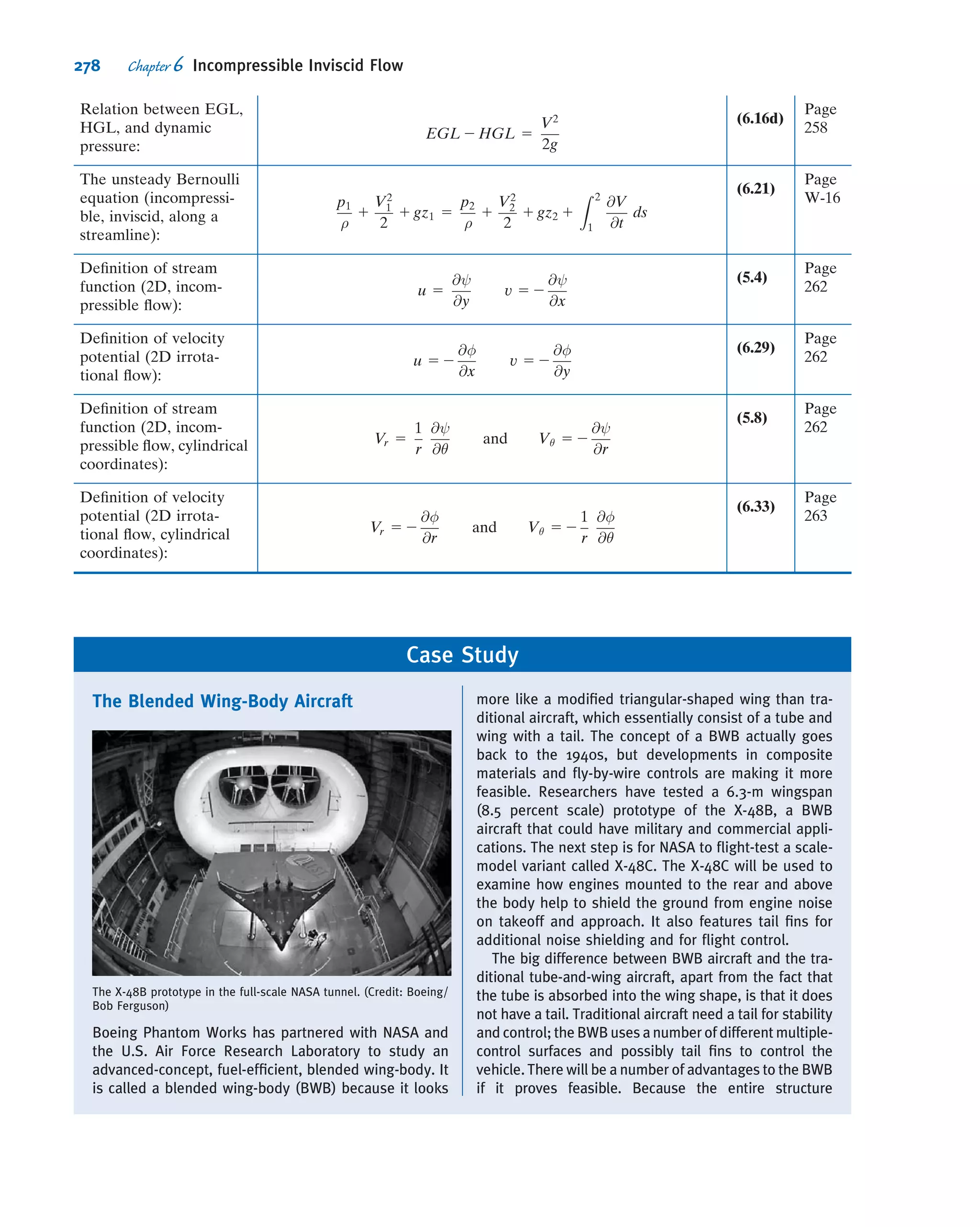 Cautions on Use of the Bernoulli Equation
In Examples 6.3 through 6.6, we have seen several situations where the Bernoulli
equation may be applied because the restrictions on its use led to a reasonable ﬂow
model. However, in some situations you might be tempted to apply the Bernoulli
equation where the restrictions are not satisﬁed. Some subtle cases that violate the
restrictions are discussed brieﬂy in this section.
Example 6.3 examined ﬂow in a nozzle. In a subsonic nozzle (a converging section)
the pressure drops, accelerating a ﬂow. Because the pressure drops and the walls
of the nozzle converge, there is no ﬂow separation from the walls and the boundary
layer remains thin. In addition, a nozzle is usually relatively short so frictional effects
are not signiﬁcant. All of this leads to the conclusion that the Bernoulli equation is
suitable for use for subsonic nozzles.
Sometimes we need to decelerate a ﬂow. This can be accomplished using a subsonic
diffuser (a diverging section), or by using a sudden expansion (e.g., from a pipe into a
reservoir). In these devices the ﬂow decelerates because of an adverse pressure gra-
dient. As we discussed in Section 2.6, an adverse pressure gradient tends to lead to
rapid growth of the boundary layer and its separation. Hence, we should be careful in
applying the Bernoulli equation in such devices—at best, it will be an approximation.
Because of area blockage caused by boundary-layer growth, pressure rise in actual
diffusers always is less than that predicted for inviscid one-dimensional ﬂow.
The Bernoulli equation was a reasonable model for the siphon of Example 6.4
because the entrance was well rounded, the bends were gentle, and the overall length
was short. Flow separation, which can occur at inlets with sharp corners and in abrupt
bends, causes the ﬂow to depart from that predicted by a one-dimensional model and the
Bernoulli equation. Frictional effects would not be negligible if the tube were long.
Example 6.5 presented an open-channel ﬂow analogous to that in a nozzle, for
which the Bernoulli equation is a good ﬂow model. The hydraulic jump is an example
of an open-channel ﬂow with adverse pressure gradient. Flow through a hydraulic
jump is mixed violently, making it impossible to identify streamlines. Thus the Ber-
noulli equation cannot be used to model ﬂow through a hydraulic jump. We will see a
more detailed presentation of open channel ﬂows in Chapter 11.
The Bernoulli equation cannot be applied through a machine such as a propeller,
pump, turbine, or windmill. The equation was derived by integrating along a stream
Solving for the static pressure at B, we obtain
pB 5 pair 1
1
2
ρðV2
air 2 V2
BÞ
pB 5 8:96 3 104 N
m2
1
1
2
3 1:12
kg
m3

150
km
hr
3 1000
m
km
3
hr
3600 s
2
2 ð60Þ2 m2
s2
!
N Á s2
kg Á m
pB 5 88:6 kPaðabsÞ ß
pB
This problem gives a hint as to how a
wing generates lift. The incoming air has
a velocity Vair 5 150 km=hr 5 41:7 m=s
and accelerates to 60 m/s on the upper
surface. This leads, through the
Bernoulli equation, to a pressure drop of
1kPa(from89.6kPato88.6kPa).Itturns
out that the ﬂow decelerates on the
lower surface, leading to a pressure rise
of about 1 kPa. Hence, the wing experi-
ences a net upward pressure difference
of about 2 kPa, a signiﬁcant effect.
CLASSIC VIDEO
Flow Visualization.
252 Chapter 6 Incompressible Inviscid Flow
 