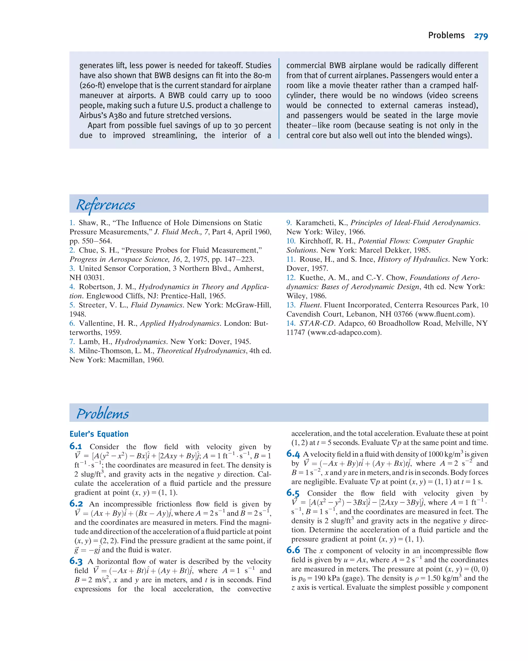 tube (Section 4.4) or a streamline (Section 6.3) in the absence of moving surfaces such
as blades or vanes. It is impossible to have locally steady ﬂow or to identify stream-
lines during ﬂow through a machine. Hence, while the Bernoulli equation may be
applied between points before a machine, or between points after a machine
(assuming its restrictions are satisﬁed), it cannot be applied through the machine. (In
effect, a machine will change the value of the Bernoulli constant.)
Finally, compressibility must be considered for ﬂow of gases. Density changes caused
by dynamic compression due to motion may be neglected for engineering purposes if the
local Mach number remains below about M % 0.3, as noted in Examples 6.3 and 6.6.
Temperature changes can cause signiﬁcant changes in density of a gas, even for low-speed
ﬂow. Thus the Bernoulli equation could not be applied to air ﬂow through a heating
element (e.g., of a hand-held hair dryer) where temperature changes are signiﬁcant.
6.4The Bernoulli Equation Interpreted
as an Energy Equation
The Bernoulli equation, Eq. 6.8, was obtained by integrating Euler’s equation along a
streamline for steady, incompressible, frictionless ﬂow. Thus Eq. 6.8 was derived from
the momentum equation for a ﬂuid particle.
An equation identical in form to Eq. 6.8 (although requiring very different
restrictions) may be obtained from the ﬁrst law of thermodynamics. Our objective in
this section is to reduce the energy equation to the form of the Bernoulli equation
given by Eq. 6.8. Having arrived at this form, we then compare the restrictions on the
two equations to help us understand more clearly the restrictions on the use of Eq. 6.8.
Consider steady ﬂow in the absence of shear forces. We choose a control volume
bounded by streamlines along its periphery. Such a boundary, shown in Fig. 6.5, often
is called a stream tube.
Basic equation:
Q Ϫ Ws Ϫ Wshear Ϫ Wother ϭ
CV
e dV ϩ
CS
(e ϩ pv) V и dA
ϭ 0(1) ϭ 0(2) ϭ 0(3) ϭ 0(4)
␳ ␳͵͵t
ð4:56Þ
e 5 u 1
V2
2
1 gz
Restrictions: (1) _Ws 5 0.
(2) _Wshear 5 0.
(3) _Wother 5 0.
(4) Steady ﬂow.
(5) Uniform ﬂow and properties at each section.
1
2
CV
Streamlines
Flow
Fig. 6.5 Flow through a stream tube.
CLASSIC VIDEO
Waves in Fluids and Stratiﬁed Flow.
6.4 The Bernoulli Equation Interpreted as an Energy Equation 253
 