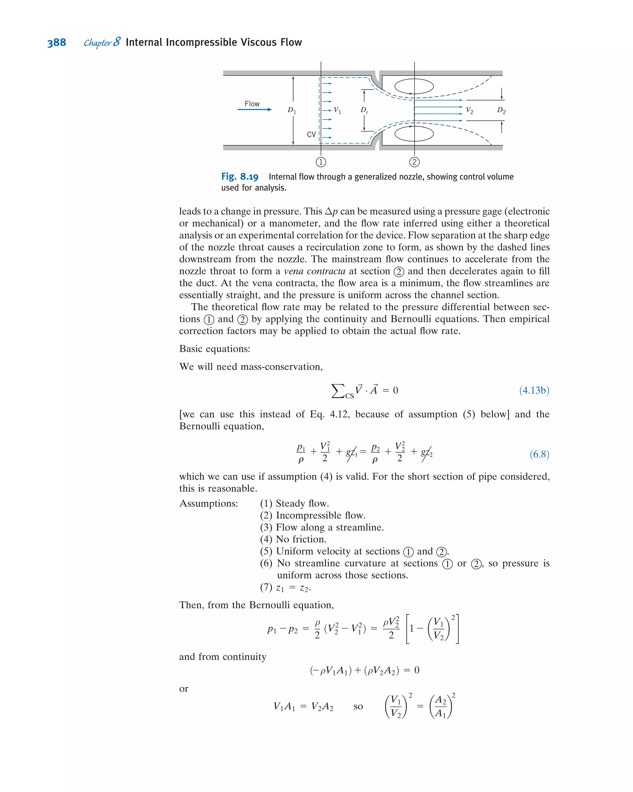 Basic equation:
FSx
ϩ FBx
ϭ
t ͵CV
u dV ϩ ͵CS
u VиdA
ϭ 0(3) ϭ 0(1)
␳ ␳͵ ͵ ð4:18aÞ
Assumptions: (1) Steady ﬂow (given)
(2) Fully developed ﬂow (given)
(3) FBx
5 0 (given)
The very nature of fully developed ﬂow is that the velocity proﬁle is the same at all
locations along the ﬂow; hence there is no change in momentum. Equation 4.18a
then reduces to the simple result that the sum of the surface forces on the control
volume is zero,
FSx
5 0 ð8:2Þ
The next step is to sum the forces acting on the control volume in the x direction. We
recognize that normal forces (pressure forces) act on the left and right faces and
tangential forces (shear forces) act on the top and bottom faces.
If the pressure at the center of the element is p, then the pressure force on the left
face is
dFL 5 p 2
@p
@x
dx
2
 
dy dz
and the pressure force on the right face is
dFR 5 2 p 1
@p
@x
dx
2
 
dy dz
If the shear stress at the center of the element is τyx, then the shear force on the
bottom face is
dFB 5 2 τyx 2
dτyx
dy
dy
2
 
dx dz
and the shear force on the top face is
dFT 5 τyx 1
dτyx
dy
dy
2
 
dx dz
Note that in expanding the shear stress, τyx, in a Taylor series about the center of the
element, we have used the total derivative rather than a partial derivative. We did this
because we recognized that τyx is only a function of y, since u 5 uðyÞ.
Using the four surface forces dFL, dFR, dFB, and dFT in Eq. 8.2, this equation
simpliﬁes to
@p
@x
5
dτyx
dy
ð8:3Þ
This equation states that because there is no change in momentum, the net pressure
force (which is actually 2@p=@x) balances the net friction force (which is actually
2dτyx=dy). Equation 8.3 has an interesting feature: The left side is at most a function
of x only (this follows immediately from writing the y component of the momentum
equation); the right side is at most a function of y only (the ﬂow is fully developed, so
334 Chapter 8 Internal Incompressible Viscous Flow
 