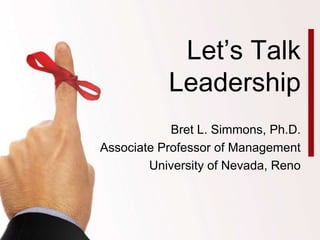 Let’s Talk Leadership Bret L. Simmons, Ph.D. Associate Professor of Management University of Nevada, Reno 