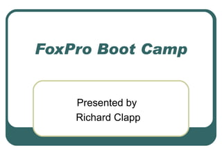 FoxPro Boot Camp Presented by  Richard Clapp 