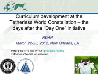 Curriculum development at the
Tetherless World Constellation – the
 days after the “Day One” initiative
                 RDAP
   March 22-23, 2012, New Orleans, LA
Peter Fox (RPI and WHOI) pfox@cs.rpi.edu
Tetherless World Constellation
 