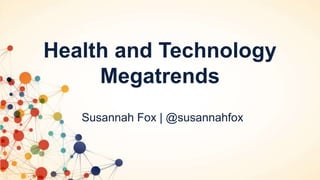 Health and Technology
Megatrends
Susannah Fox | @susannahfox
 