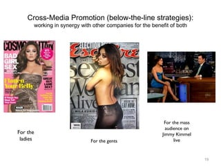19
Cross-Media Promotion (below-the-line strategies):
working in synergy with other companies for the benefit of both
For the
ladies For the gents
For the mass
audience on
Jimmy Kimmel
live
 