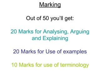 Marking
Out of 50 you’ll get:
20 Marks for Analysing, Arguing
and Explaining
20 Marks for Use of examples
10 Marks for use of terminology
 