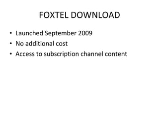 FOXTEL DOWNLOAD Launched September 2009 No additional cost Access to subscription channel content 
