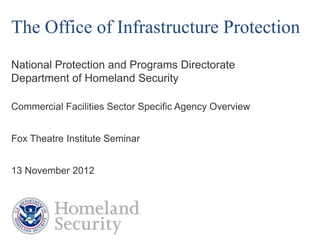 The Office of Infrastructure Protection
National Protection and Programs Directorate
Department of Homeland Security

Commercial Facilities Sector Specific Agency Overview


Fox Theatre Institute Seminar


13 November 2012
 
