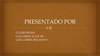 GLADIS PRADO
GUILLERMO AGUILAR
LUIS GABRIEL BOLAÑOS V.
 