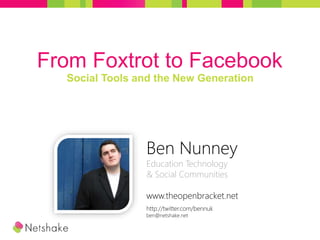 From Foxtrot to Facebook 
Social Tools and the New Generation 
Ben Nunney 
Education Technology 
& Social Communities 
www.theopenbracket.net 
http://twitter.com/bennuk 
ben@netshake.net 
 
