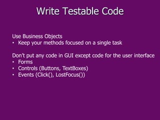 Write Testable Code
Use Business Objects
• Keep your methods focused on a single task
Don’t put any code in GUI except cod...