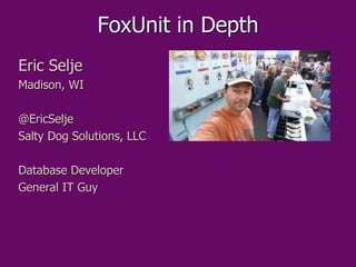 FoxUnit in Depth
Eric Selje
Madison, WI
@EricSelje
Salty Dog Solutions, LLC
Database Developer
General IT Guy
 