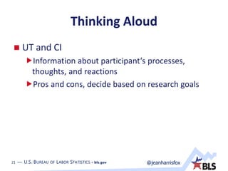 21 — U.S. BUREAU OF LABOR STATISTICS • bls.gov @jeanharrisfox21 — U.S. BUREAU OF LABOR STATISTICS • bls.gov
Thinking Aloud
 UT and CI
Information about participant’s processes,
thoughts, and reactions
Pros and cons, decide based on research goals
 