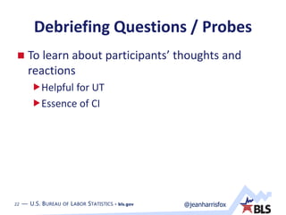 22 — U.S. BUREAU OF LABOR STATISTICS • bls.gov @jeanharrisfox22 — U.S. BUREAU OF LABOR STATISTICS • bls.gov
Debriefing Questions / Probes
 To learn about participants’ thoughts and
reactions
Helpful for UT
Essence of CI
 