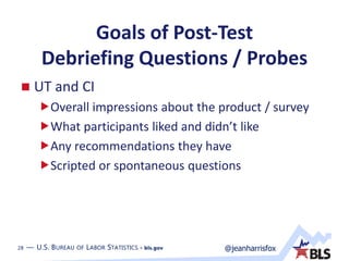 28 — U.S. BUREAU OF LABOR STATISTICS • bls.gov @jeanharrisfox28 — U.S. BUREAU OF LABOR STATISTICS • bls.gov
Goals of Post-Test
Debriefing Questions / Probes
 UT and CI
Overall impressions about the product / survey
What participants liked and didn’t like
Any recommendations they have
Scripted or spontaneous questions
 