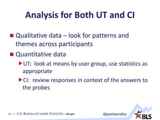 30 — U.S. BUREAU OF LABOR STATISTICS • bls.gov @jeanharrisfox30 — U.S. BUREAU OF LABOR STATISTICS • bls.gov
Analysis for Both UT and CI
 Qualitative data – look for patterns and
themes across participants
 Quantitative data
UT: look at means by user group, use statistics as
appropriate
CI: review responses in context of the answers to
the probes
 