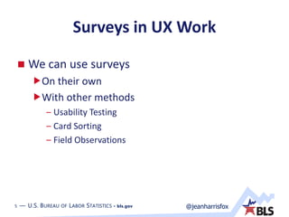 5 — U.S. BUREAU OF LABOR STATISTICS • bls.gov @jeanharrisfox5 — U.S. BUREAU OF LABOR STATISTICS • bls.gov
Surveys in UX Work
 We can use surveys
On their own
With other methods
– Usability Testing
– Card Sorting
– Field Observations
 