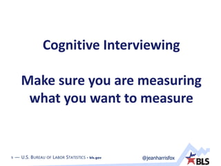 9 — U.S. BUREAU OF LABOR STATISTICS • bls.gov @jeanharrisfox
Cognitive Interviewing
Make sure you are measuring
what you want to measure
 