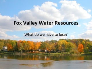 Fox Valley Water Resources What do we have to lose? 