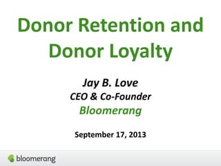 Donor Retention and
Donor Loyalty
Jay B. Love
CEO & Co-Founder
Bloomerang
September 17, 2013
 