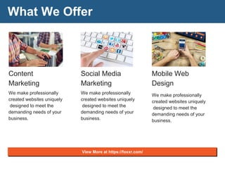 What We Offer
Content
Marketing
We make professionally
created websites uniquely
designed to meet the
demanding needs of your
business.
Social Media
Marketing
We make professionally
created websites uniquely
designed to meet the
demanding needs of your
business.
Mobile Web
Design
We make professionally
created websites uniquely
designed to meet the
demanding needs of your
business.
View More at https://foxxr.com/
 