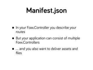 • In your Foxx.Controller you describe your
routes
• But your application can consist of multiple
Foxx.Controllers
• … and...