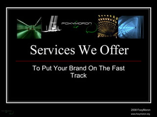 Services We Offer To Put Your Brand On The Fast Track 2008 FoxyMoron www.foxymoron.org 