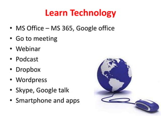 Learn Technology
• MS Office – MS 365, Google office
• Go to meeting
• Webinar
• Podcast
• Dropbox
• Wordpress
• Skype, Google talk
• Smartphone and apps
 