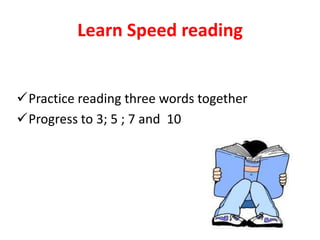 Learn Speed reading
Practice reading three words together
Progress to 3; 5 ; 7 and 10
 