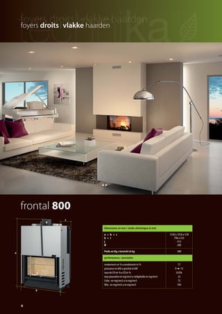 frontal 800
Dimensions en mm / totale afmetingen in mm
a x b x c
h x i
j
Ø
1530 x 1018 x 578
790 x 335
413
200
Poids en Kg Gewicht in kg 380
performances / prestaties
rendement en % rendement in %
puissance en kW geschat in kW
taux de CO en % CO in %
taux poussière en mg/nm3 stofgehalte in mg/nm3
CxHy : en mg/nm3 in mg/nm3
NOx : en mg/nm3 in mg/nm3
77
9 13
0,056
23
75
104
6
h
i
j
a
b
c
Ø
foyers droits I vlakke haarden
catalog technika FR-NL 2015-03 17/03/15 11:45 Page6
 